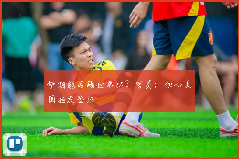 伊朗能否踢世界杯？官员：担心美国拒发签证