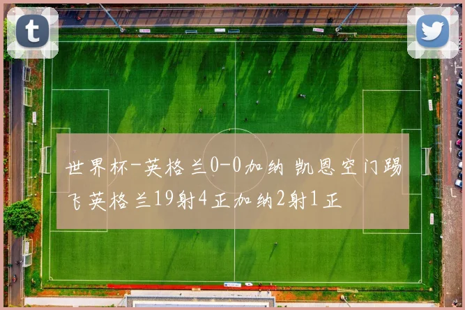 世界杯-英格兰0-0加纳 凯恩空门踢飞英格兰19射4正加纳2射1正