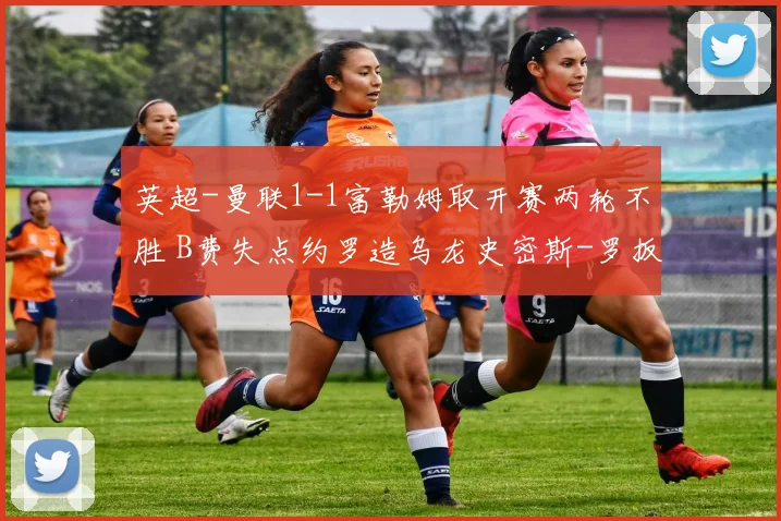 英超-曼联1-1富勒姆取开赛两轮不胜 B费失点约罗造乌龙史密斯-罗扳平