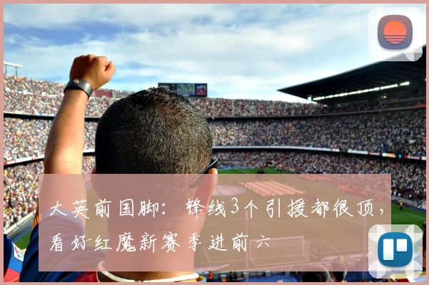 大英前国脚：锋线3个引援都很顶，看好红魔新赛季进前六
