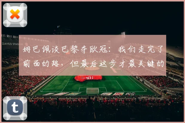 姆巴佩谈巴黎夺欧冠：我们走完了前面的路，但最后这步才最关键的